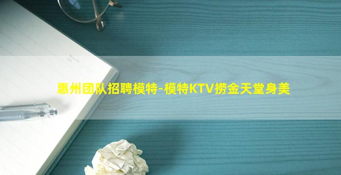 惠州团队招聘模特-模特KTV捞金天堂身美
